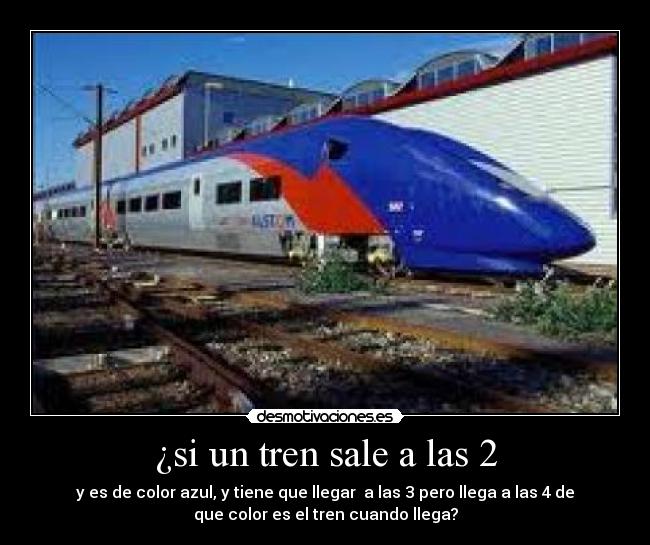 ¿si un tren sale a las 2 - y es de color azul, y tiene que llegar  a las 3 pero llega a las 4 de
que color es el tren cuando llega?