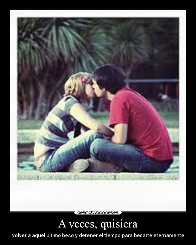 A veces, quisiera - volver a aquel ultimo beso y detener el tiempo para besarte eternamente