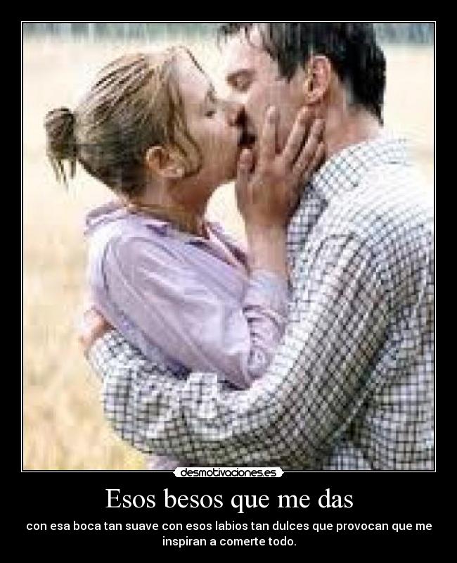 Esos besos que me das - con esa boca tan suave con esos labios tan dulces que provocan que me
inspiran a comerte todo.