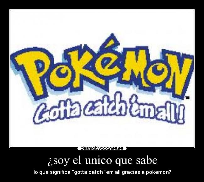 ¿soy el unico que sabe - lo que significa gotta catch ´em all gracias a pokemon?