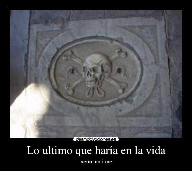 Lo ultimo que haría en la vida - sería morirme