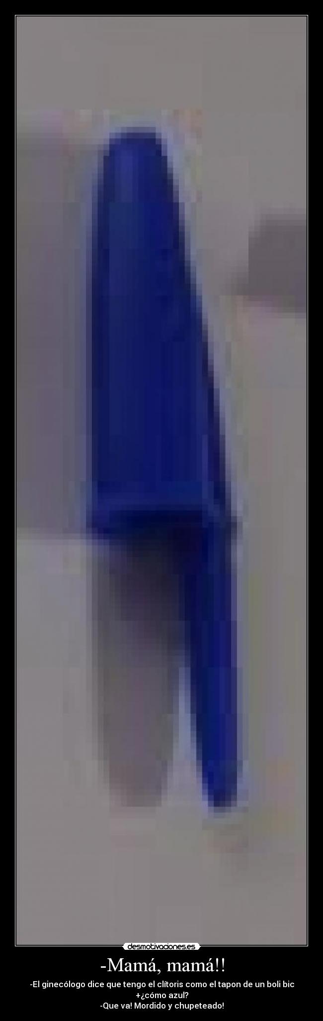 -Mamá, mamá!! - -El ginecólogo dice que tengo el clítoris como el tapon de un boli bic
+¿cómo azul?
-Que va! Mordido y chupeteado!