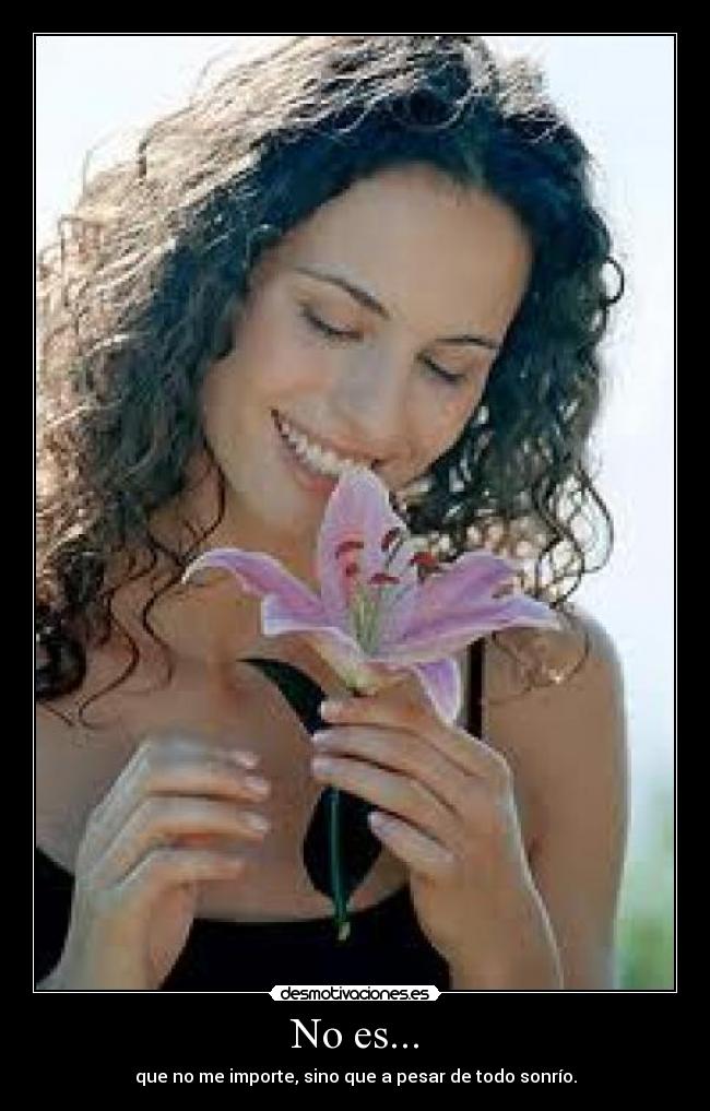 No es... - que no me importe, sino que a pesar de todo sonrío.