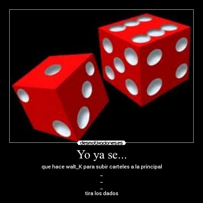 Yo ya se... - que hace walt_K para subir carteles a la principal
_
_
_
tira los dados
