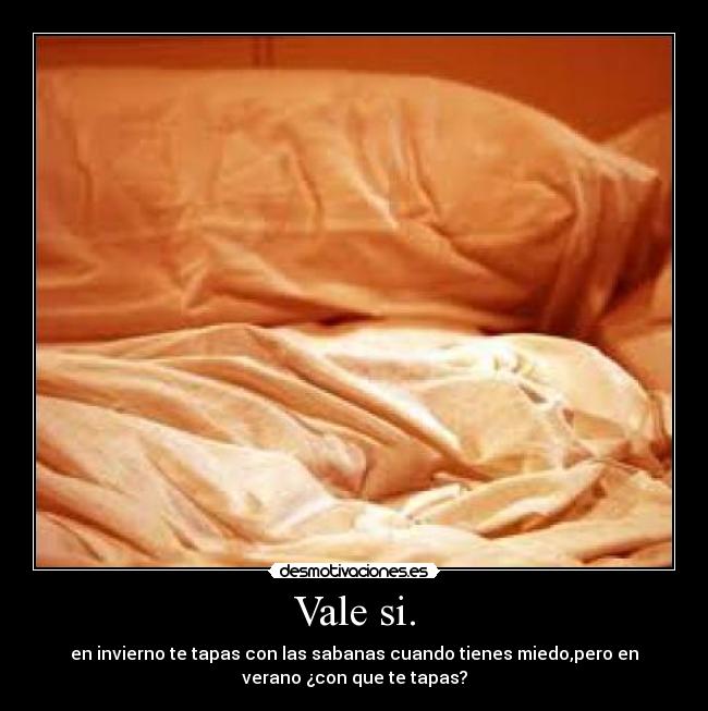 Vale si. - en invierno te tapas con las sabanas cuando tienes miedo,pero en
verano ¿con que te tapas?