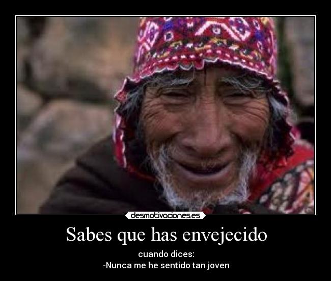 Sabes que has envejecido - cuando dices:
-Nunca me he sentido tan joven