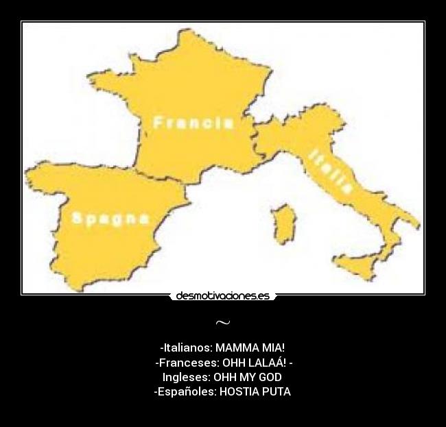 ~ - -Italianos: MAMMA MIA! 
-Franceses: OHH LALAÁ! -
Ingleses: OHH MY GOD 
-Españoles: HOSTIA PUTA 
