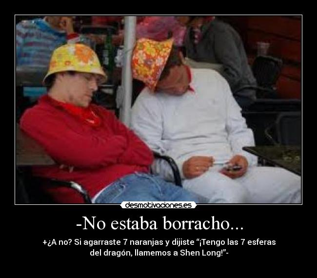 -No estaba borracho... - +¿A no? Si agarraste 7 naranjas y dijiste “¡Tengo las 7 esferas
del dragón, llamemos a Shen Long!”-

