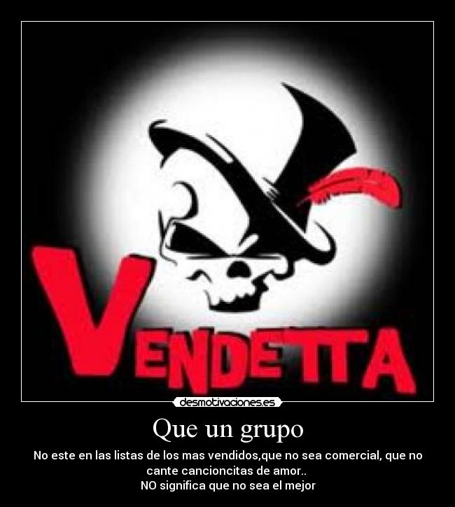 Que un grupo - No este en las listas de los mas vendidos,que no sea comercial, que no
cante cancioncitas de amor.. 
NO significa que no sea el mejor