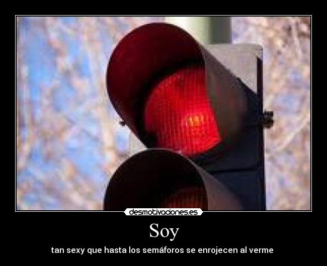 Soy - tan sexy que hasta los semáforos se enrojecen al verme 
