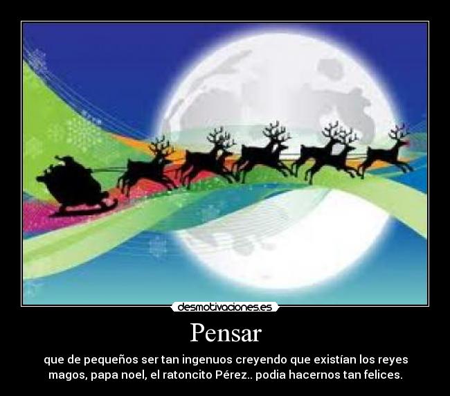 Pensar - que de pequeños ser tan ingenuos creyendo que existían los reyes
magos, papa noel, el ratoncito Pérez.. podia hacernos tan felices.