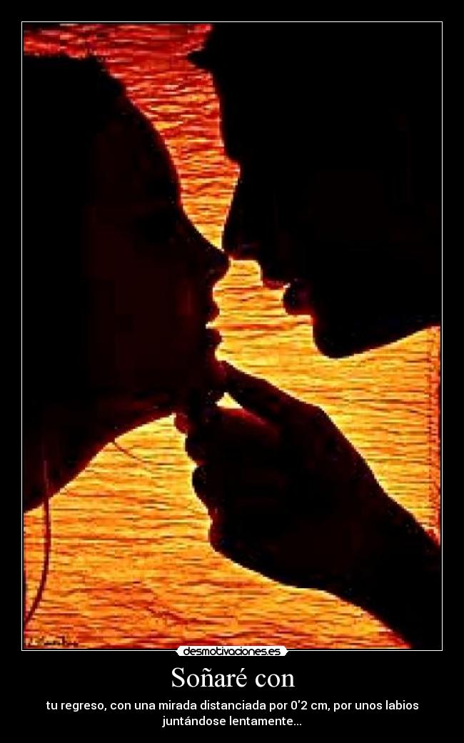 Soñaré con - tu regreso, con una mirada distanciada por 02 cm, por unos labios
juntándose lentamente...