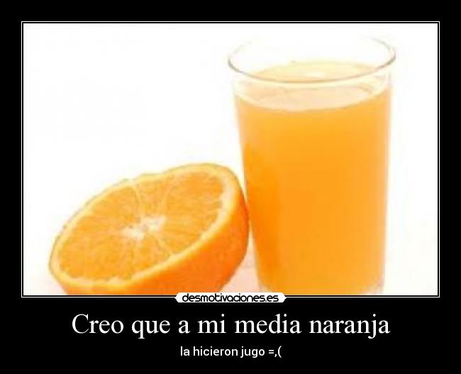 Creo que a mi media naranja - la hicieron jugo =,(