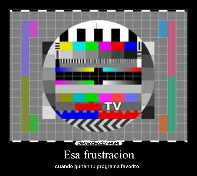 Esa frustracion - cuando quitan tu programa favorito...