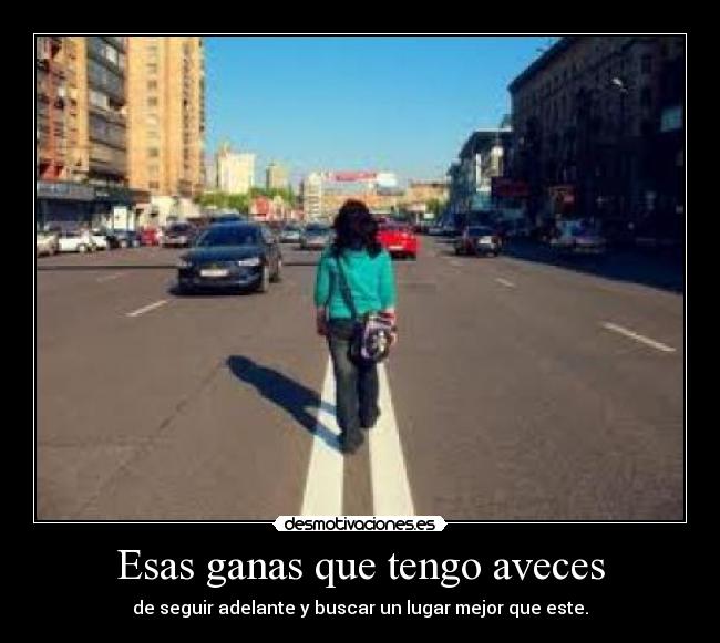 Esas ganas que tengo aveces - de seguir adelante y buscar un lugar mejor que este.