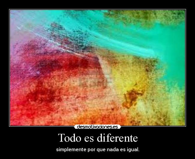 Todo es diferente - simplemente por que nada es igual.