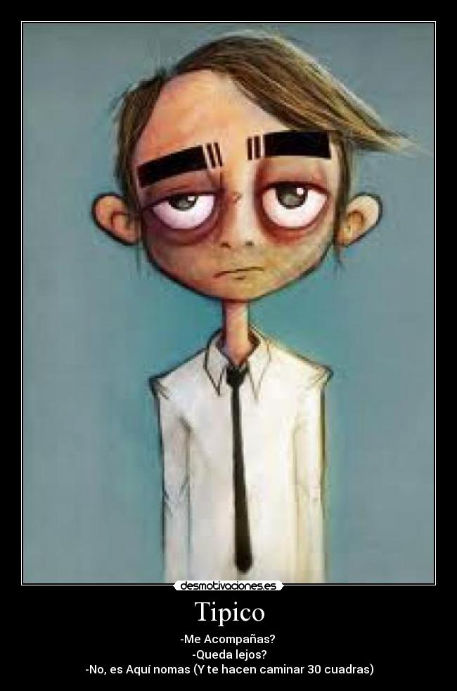 Tipico - -Me Acompañas? 
-Queda lejos?
-No, es Aquí nomas (Y te hacen caminar 30 cuadras)