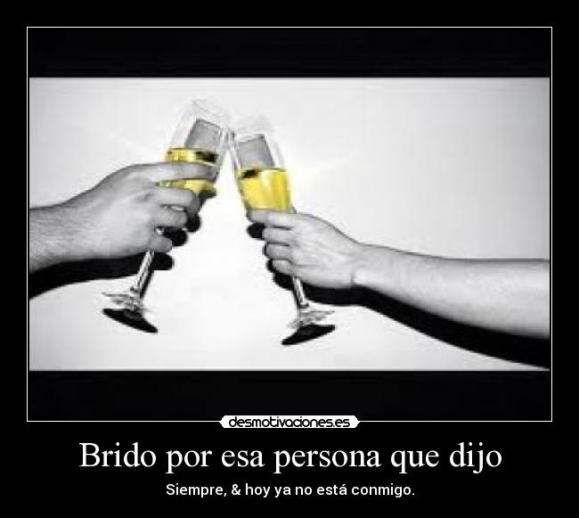 Brido por esa persona que dijo - Siempre, & hoy ya no está conmigo.
