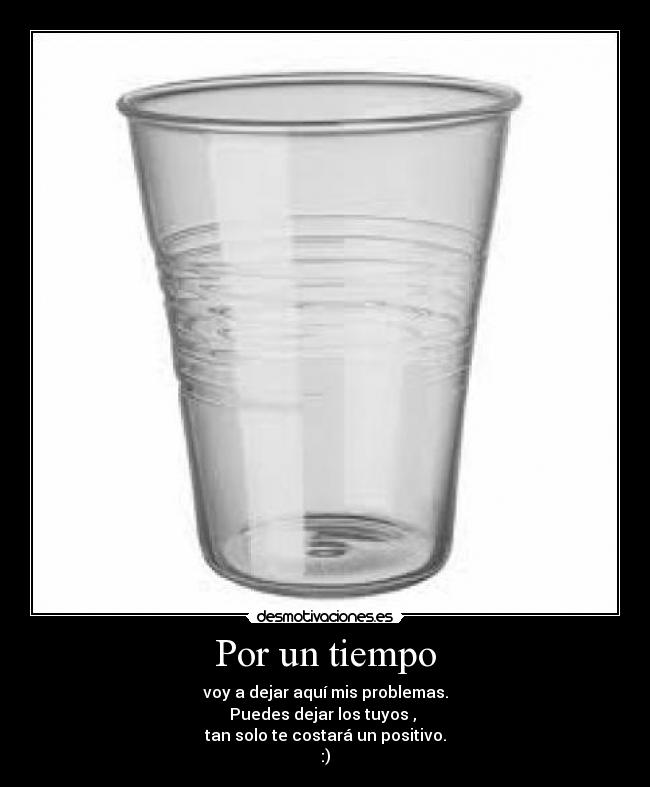 Por un tiempo - voy a dejar aquí mis problemas.
Puedes dejar los tuyos ,
tan solo te costará un positivo.
:)