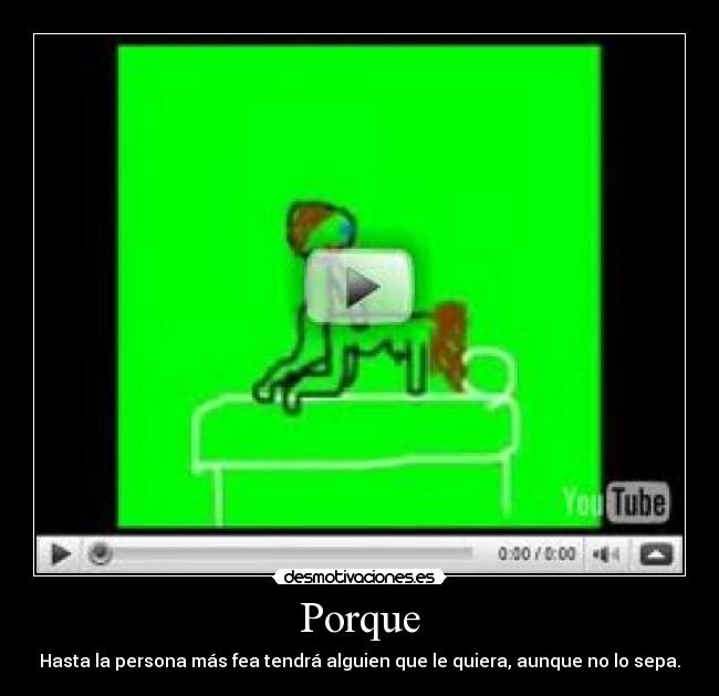 Porque - Hasta la persona más fea tendrá alguien que le quiera, aunque no lo sepa.