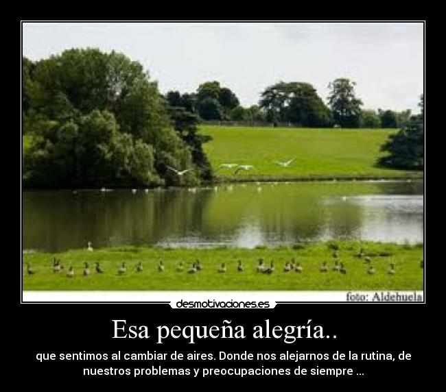 Esa pequeña alegría.. - que sentimos al cambiar de aires. Donde nos alejarnos de la rutina, de
nuestros problemas y preocupaciones de siempre ...
