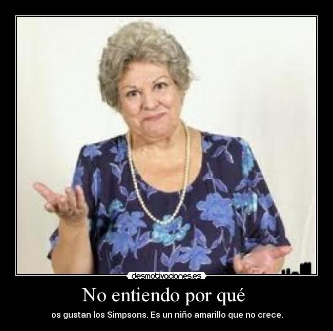 No entiendo por qué - os gustan los Simpsons. Es un niño amarillo que no crece.