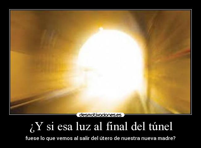 ¿Y si esa luz al final del túnel - fuese lo que vemos al salir del útero de nuestra nueva madre?