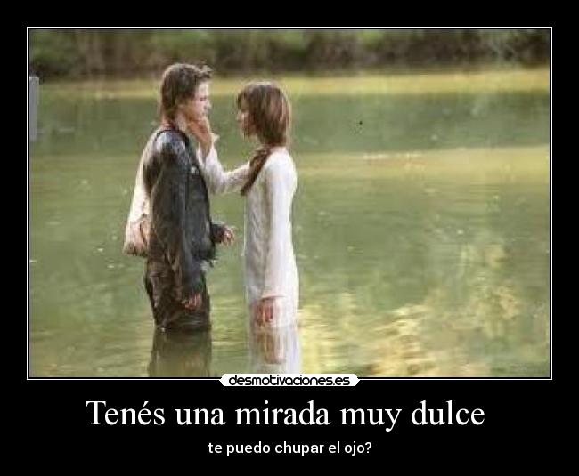 Tenés una mirada muy dulce - te puedo chupar el ojo?