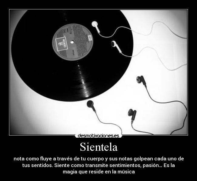 Sientela - nota como fluye a través de tu cuerpo y sus notas golpean cada uno de
tus sentidos. Siente como transmite sentimientos, pasión… Es la
magia que reside en la música