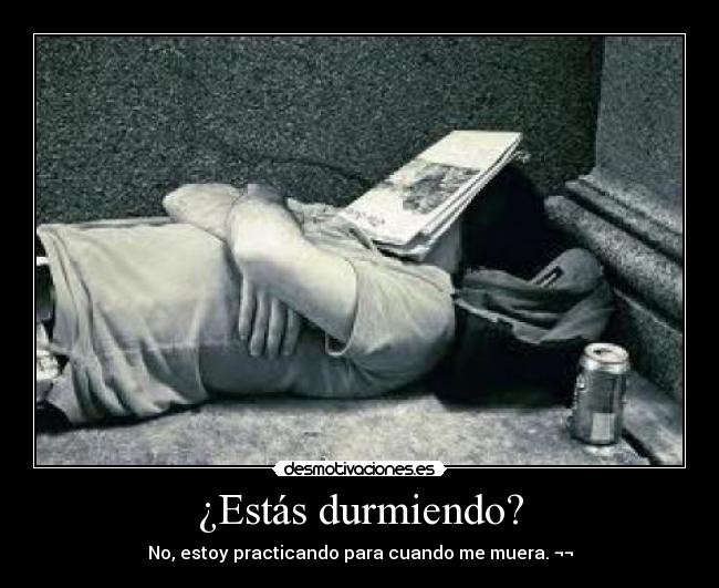 ¿Estás durmiendo? - No, estoy practicando para cuando me muera. ¬¬