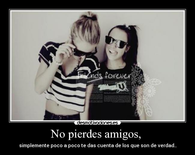 No pierdes amigos,  - simplemente poco a poco te das cuenta de los que son de verdad..