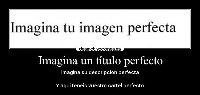 Imagina un título perfecto - Imagina su descripción perfecta
Y aqui teneis vuestro cartel perfecto