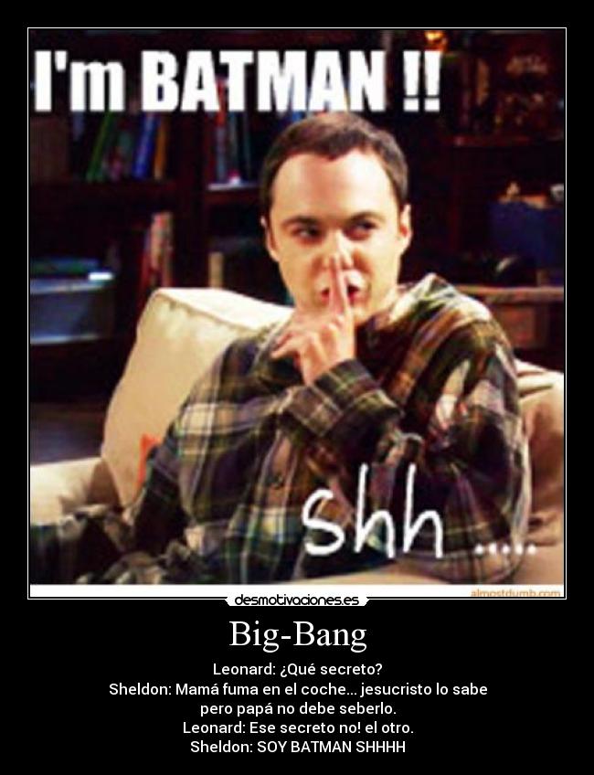 Big-Bang - Leonard: ¿Qué secreto?
Sheldon: Mamá fuma en el coche... jesucristo lo sabe
pero papá no debe seberlo.
Leonard: Ese secreto no! el otro.
Sheldon: SOY BATMAN SHHHH