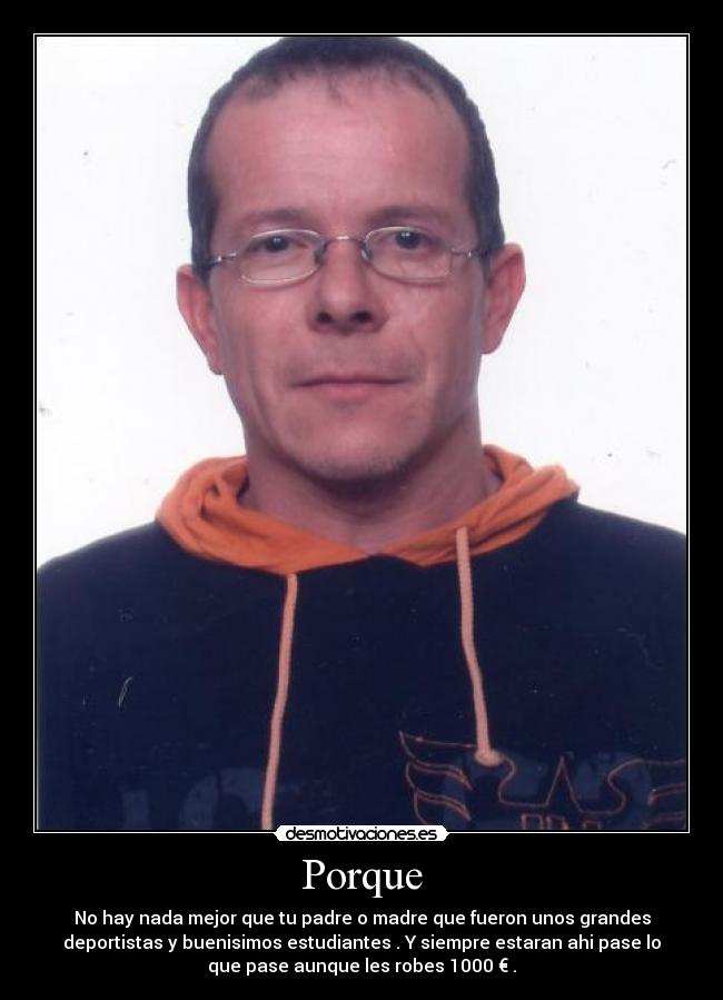 Porque - No hay nada mejor que tu padre o madre que fueron unos grandes
deportistas y buenisimos estudiantes . Y siempre estaran ahi pase lo
que pase aunque les robes 1000 € .
