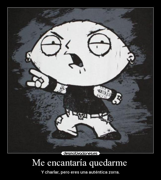 Me encantaría quedarme - Y charlar, pero eres una auténtica zorra.