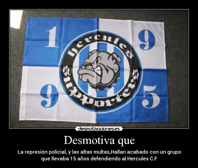 Desmotiva que - La represión policial, y las altas multas,Hallan acabado con un grupo
que llevaba 15 años defendiendo al Hercules C.F