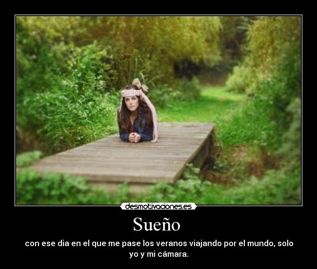 Sueño - con ese dia en el que me pase los veranos viajando por el mundo, solo
yo y mi cámara.