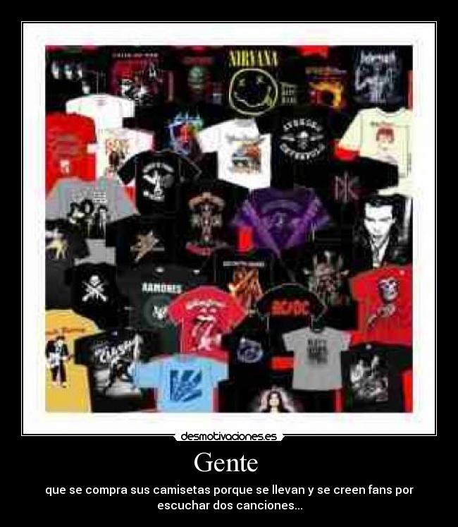 Gente  - que se compra sus camisetas porque se llevan y se creen fans por
escuchar dos canciones...