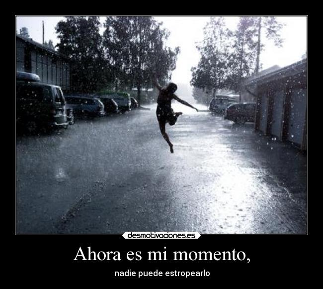 Ahora es mi momento, - nadie puede estropearlo