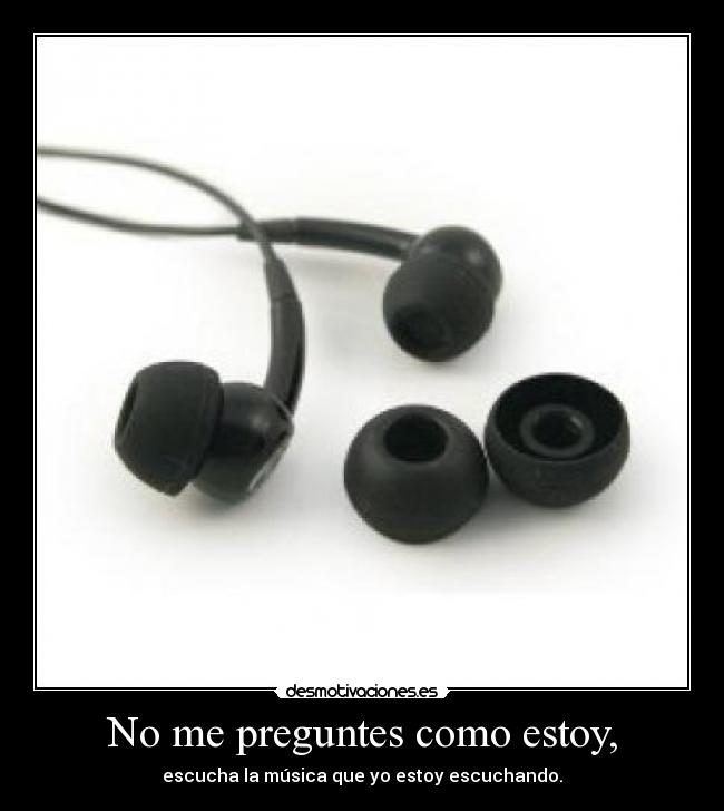 No me preguntes como estoy, - escucha la música que yo estoy escuchando.