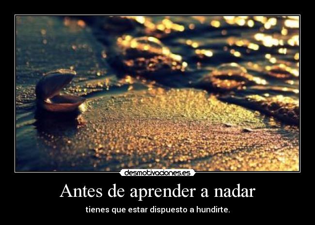 Antes de aprender a nadar - tienes que estar dispuesto a hundirte.