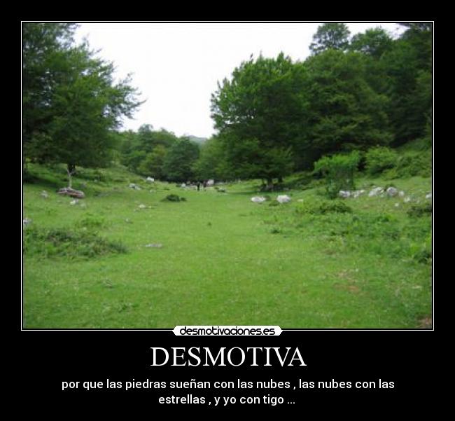 DESMOTIVA - por que las piedras sueñan con las nubes , las nubes con las
estrellas , y yo con tigo ... 