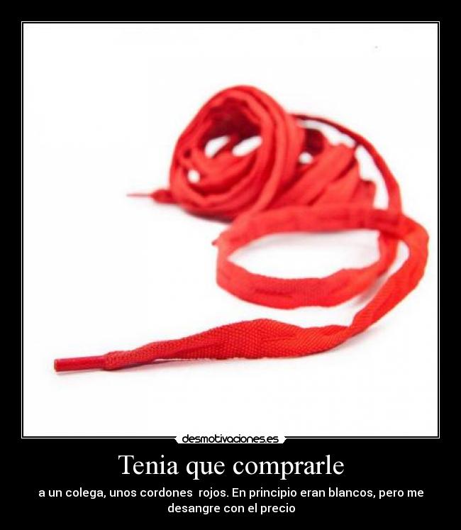 Tenia que comprarle - a un colega, unos cordones rojos. En principio eran blancos, pero me
desangre con el precio