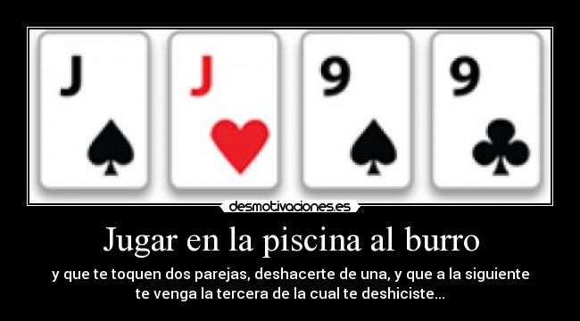 Jugar en la piscina al burro - y que te toquen dos parejas, deshacerte de una, y que a la siguiente
te venga la tercera de la cual te deshiciste...