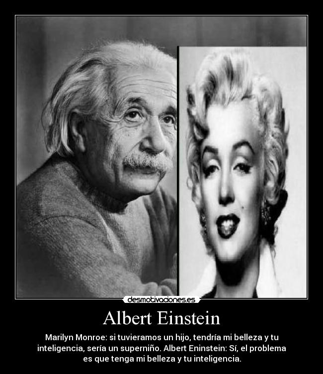 Albert Einstein - Marilyn Monroe: si tuvieramos un hijo, tendría mi belleza y tu
inteligencia, sería un superniño. Albert Eninstein: Sí, el problema
es que tenga mi belleza y tu inteligencia.