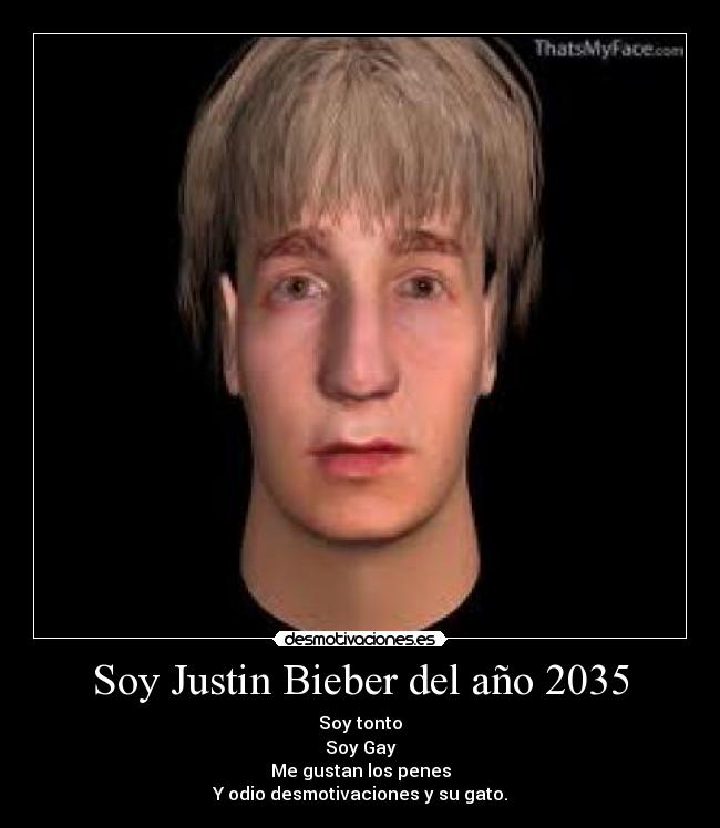 Soy Justin Bieber del año 2035 - Soy tonto
Soy Gay
Me gustan los penes
Y odio desmotivaciones y su gato.