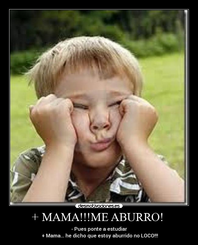 + MAMA!!!ME ABURRO! - - Pues ponte a estudiar
+ Mama... he dicho que estoy aburrido no LOCO!!!