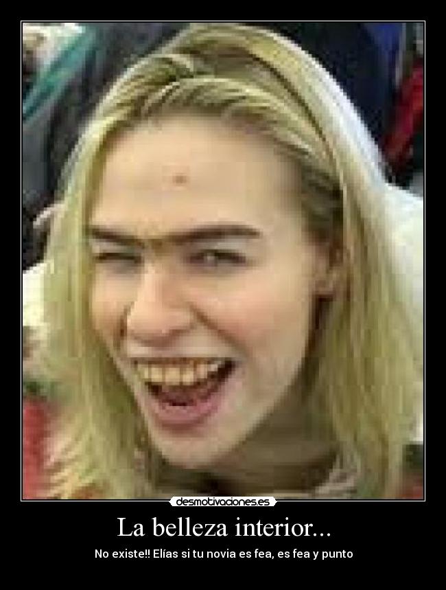 La belleza interior... - No existe!! Elías si tu novia es fea, es fea y punto
