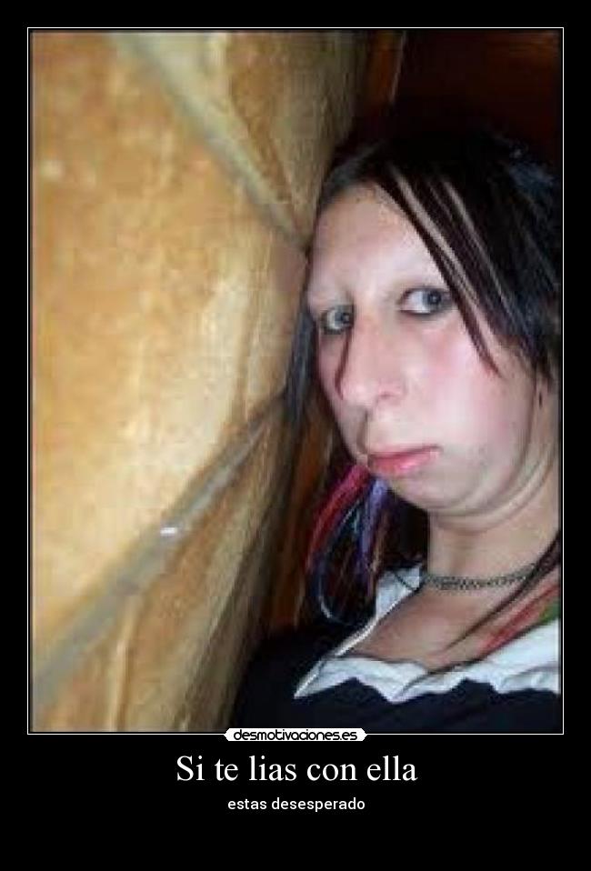 Si te lias con ella - estas desesperado

