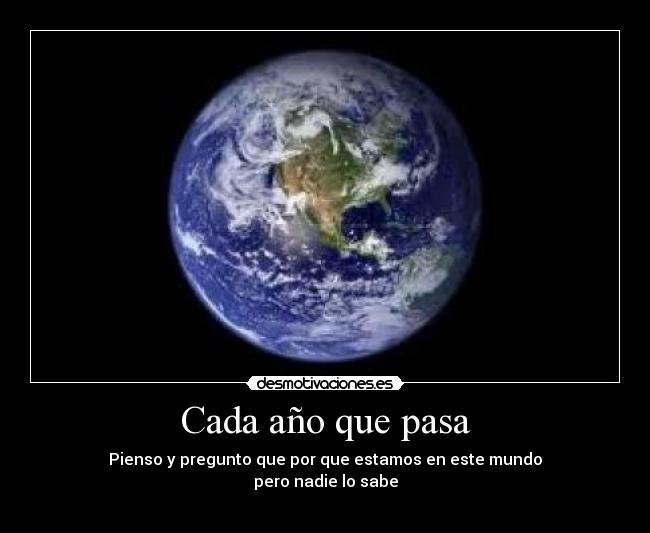 Cada año que pasa - Pienso y pregunto que por que estamos en este mundo
pero nadie lo sabe